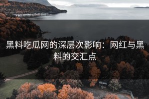 黑料吃瓜网的深层次影响：网红与黑料的交汇点