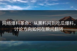 网络爆料革命：从黑料网到吃瓜爆料，讨论方向如何在瞬间翻转