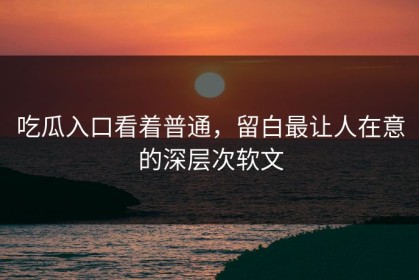 吃瓜入口看着普通，留白最让人在意的深层次软文