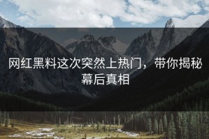 网红黑料这次突然上热门，带你揭秘幕后真相
