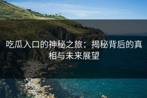 吃瓜入口的神秘之旅：揭秘背后的真相与未来展望