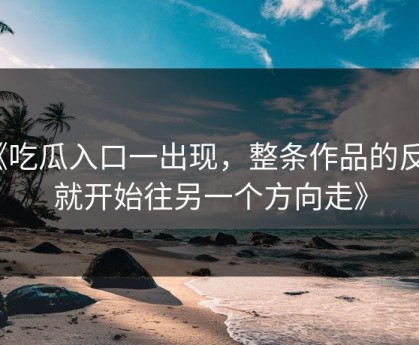 《吃瓜入口一出现，整条作品的反应就开始往另一个方向走》