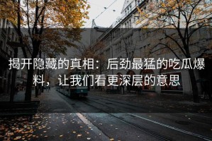 揭开隐藏的真相：后劲最猛的吃瓜爆料，让我们看更深层的意思
