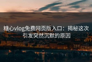 糖心vlog免费网页版入口：揭秘这次引发突然沉默的原因