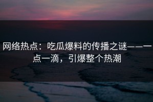 网络热点：吃瓜爆料的传播之谜——一点一滴，引爆整个热潮