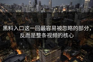 黑料入口这一回最容易被忽略的部分，反而是整条视频的核心