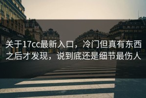 关于17cc最新入口，冷门但真有东西之后才发现，说到底还是细节最伤人