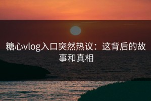糖心vlog入口突然热议：这背后的故事和真相