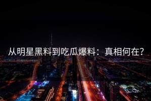 从明星黑料到吃瓜爆料：真相何在？