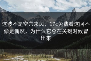 这波不是空穴来风，17c免费看这回不像是偶然，为什么它总在关键时候冒出来
