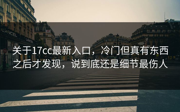 关于17cc最新入口，冷门但真有东西之后才发现，说到底还是细节最伤人