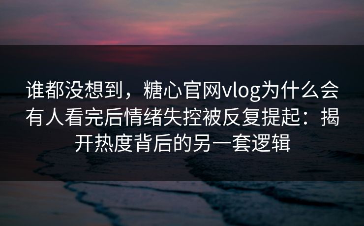 谁都没想到，糖心官网vlog为什么会有人看完后情绪失控被反复提起：揭开热度背后的另一套逻辑