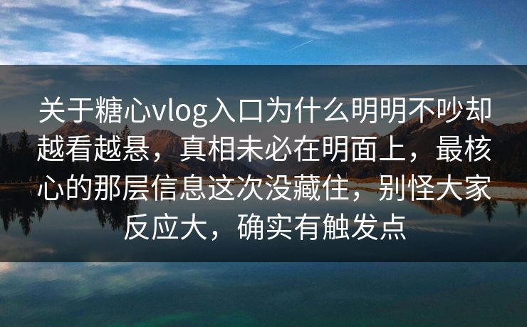 关于糖心vlog入口为什么明明不吵却越看越悬，真相未必在明面上，最核心的那层信息这次没藏住，别怪大家反应大，确实有触发点