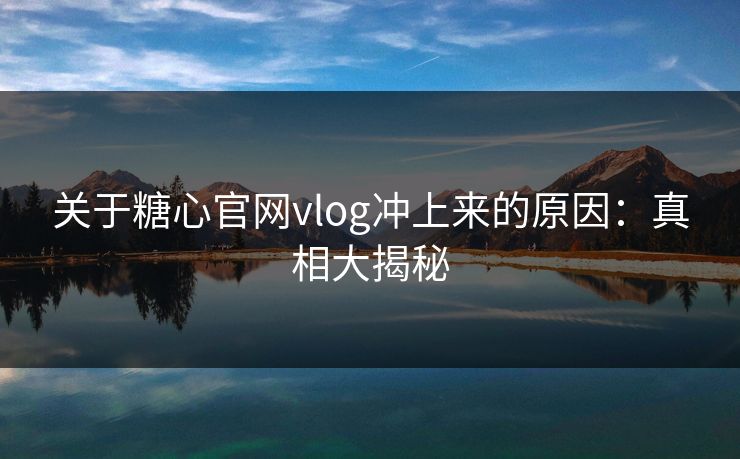 关于糖心官网vlog冲上来的原因:真相大揭秘 关于糖心官网vlog冲上来的原因:真相大揭秘