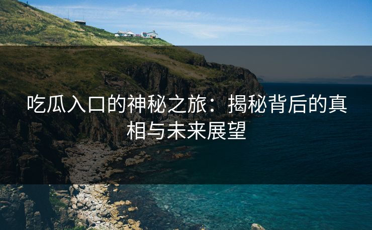 吃瓜入口的神秘之旅:揭秘背后的真相与未来展望 吃瓜入口的神秘之旅:揭秘背后的真相与未来展望