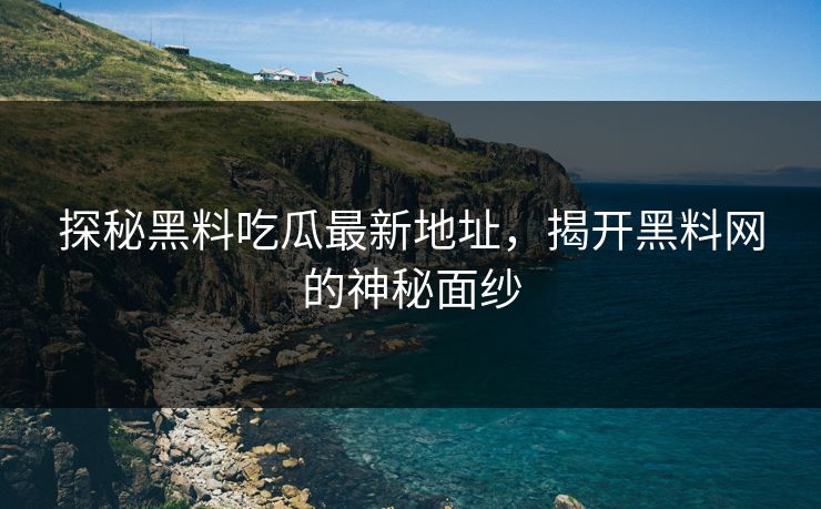 探秘黑料吃瓜最新地址,揭开黑料网的神秘面纱 探秘黑料吃瓜最新地址,揭开黑料网的神秘面纱