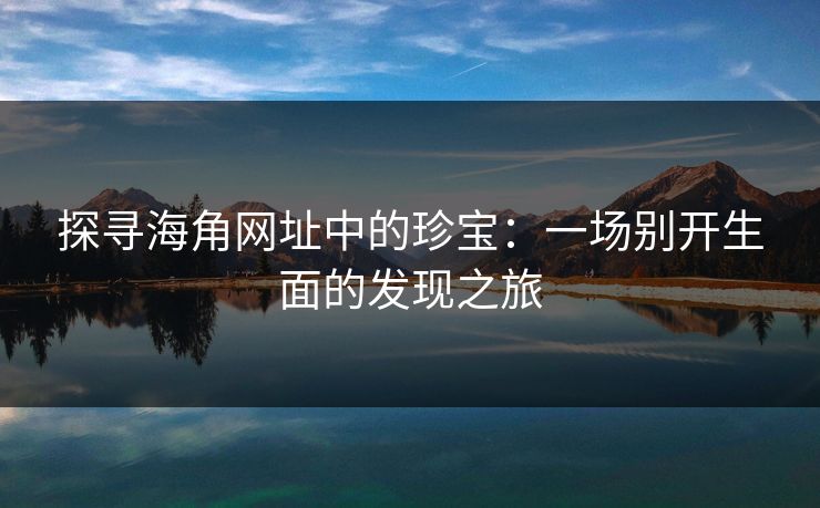 探寻海角网址中的珍宝:一场别开生面的发现之旅 探寻海角网址中的珍宝:一场别开生面的发现之旅