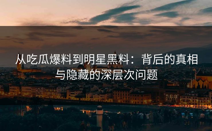 从吃瓜爆料到明星黑料:背后的真相与隐藏的深层次问题 从吃瓜爆料到明星黑料:背后的真相与隐藏的深层次问题