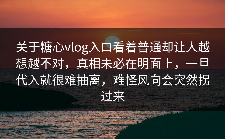 关于糖心vlog入口看着普通却让人越想越不对,真相未必在明面上,一旦代入就很难抽离,难怪风向会突然拐过来 关于糖心vlog入口看着普通却让人越想越不对,真相未必在明面上,一旦代入就很难抽离,难怪风向会突然拐过来