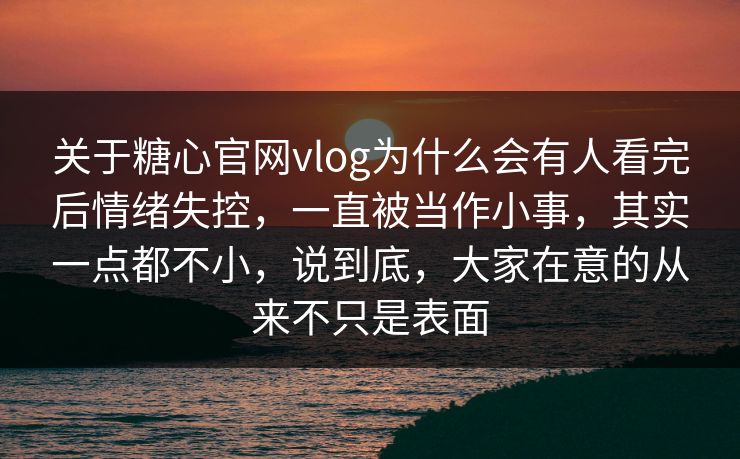 关于糖心官网vlog为什么会有人看完后情绪失控,一直被当作小事,其实一点都不小,说到底,大家在意的从来不只是表面 关于糖心官网vlog为什么会有人看完后情绪失控,一直被当作小事,其实一点都不小,说到底,大家在意的从来不只是表面