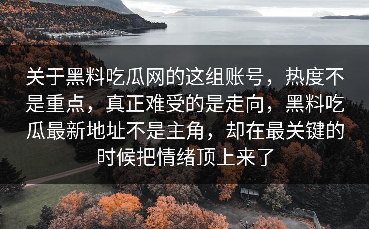关于黑料吃瓜网的这组账号,热度不是重点,真正难受的是走向,黑料吃瓜最新地址不是主角,却在最关键的时候把情绪顶上来了 关于黑料吃瓜网的这组账号,热度不是重点,真正难受的是走向,黑料吃瓜最新地址不是主角,却在最关键的时候把情绪顶上来了