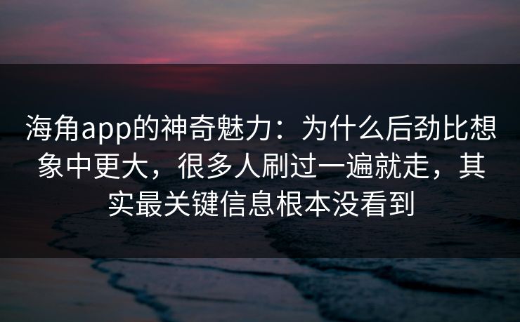 海角app的神奇魅力：为什么后劲比想象中更大，很多人刷过一遍就走，其实最关键信息根本没看到