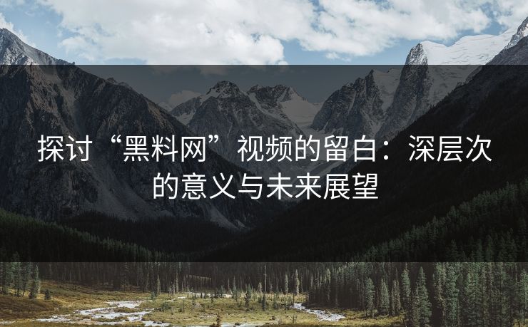 探讨“黑料网”视频的留白:深层次的意义与未来展望 探讨“黑料网”视频的留白:深层次的意义与未来展望