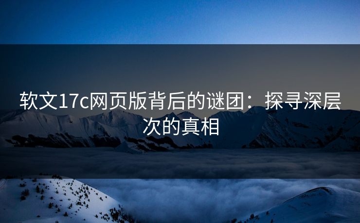 软文17c网页版背后的谜团：探寻深层次的真相