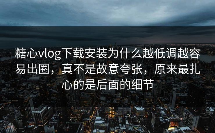 糖心vlog下载安装为什么越低调越容易出圈,真不是故意夸张,原来最扎心的是后面的细节 糖心vlog下载安装为什么越低调越容易出圈,真不是故意夸张,原来最扎心的是后面的细节