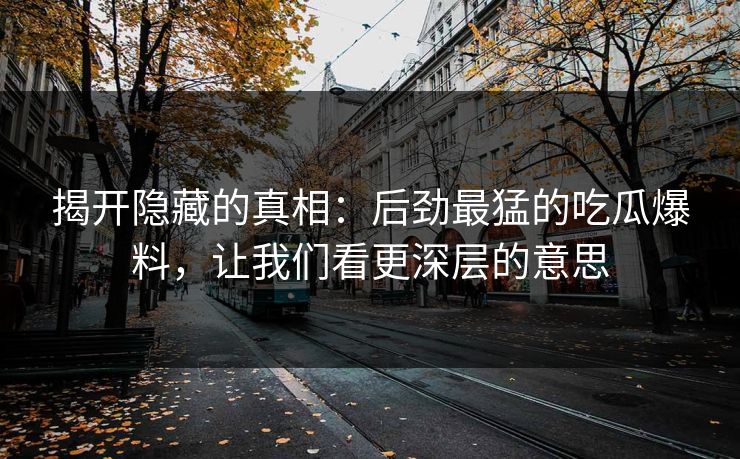 揭开隐藏的真相：后劲最猛的吃瓜爆料，让我们看更深层的意思