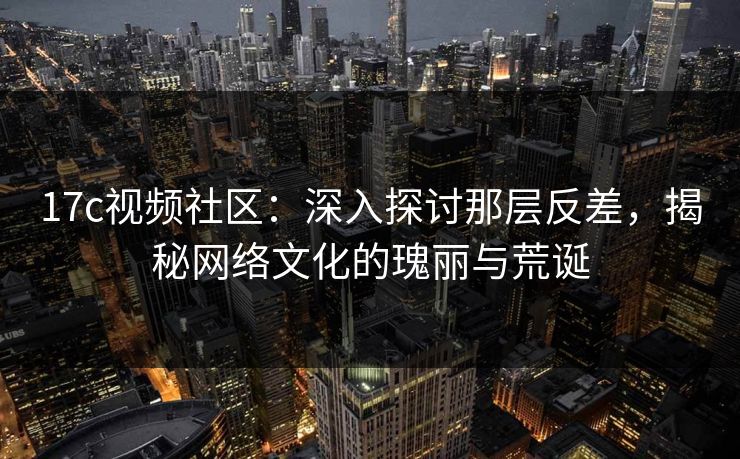 17c视频社区：深入探讨那层反差，揭秘网络文化的瑰丽与荒诞