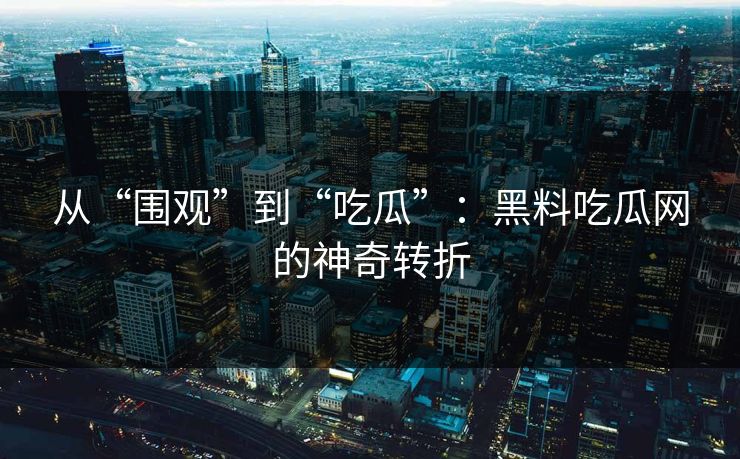 从“围观”到“吃瓜”：黑料吃瓜网的神奇转折