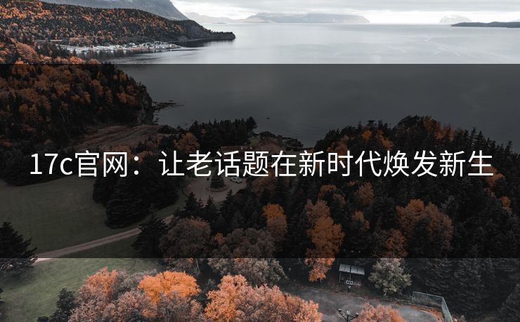 17c官网：让老话题在新时代焕发新生