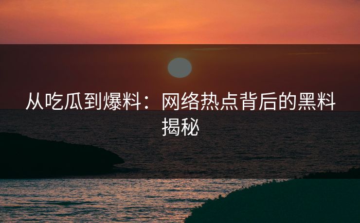 从吃瓜到爆料：网络热点背后的黑料揭秘