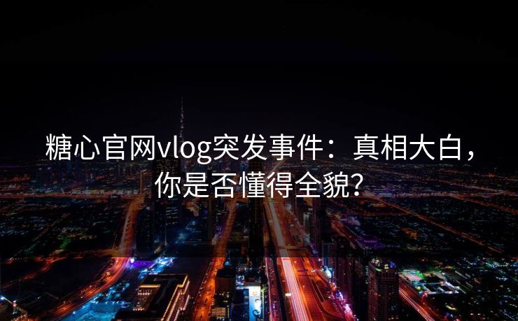 糖心官网vlog突发事件：真相大白，你是否懂得全貌？
