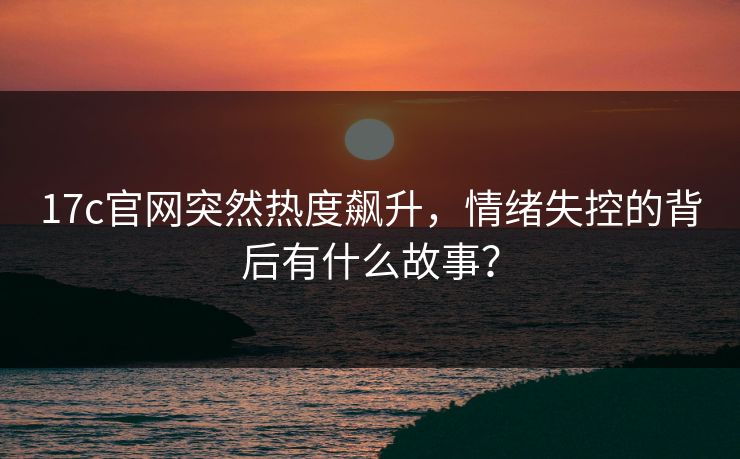 17c官网突然热度飙升，情绪失控的背后有什么故事？