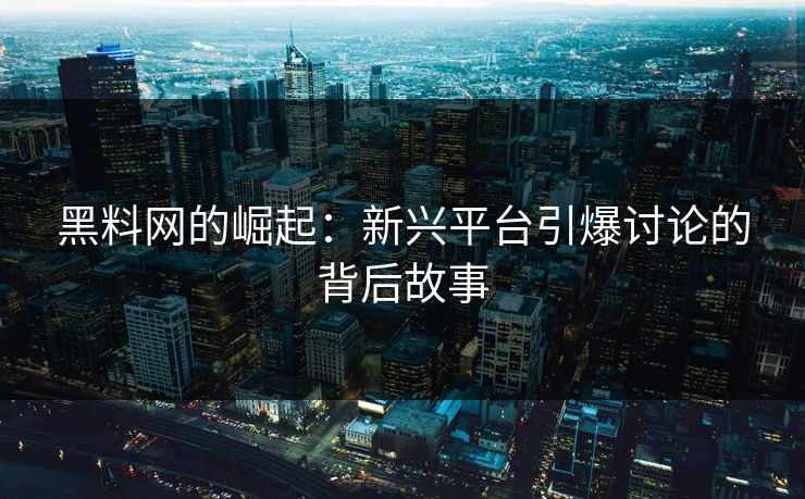 黑料网的崛起:新兴平台引爆讨论的背后故事 黑料网的崛起:新兴平台引爆讨论的背后故事