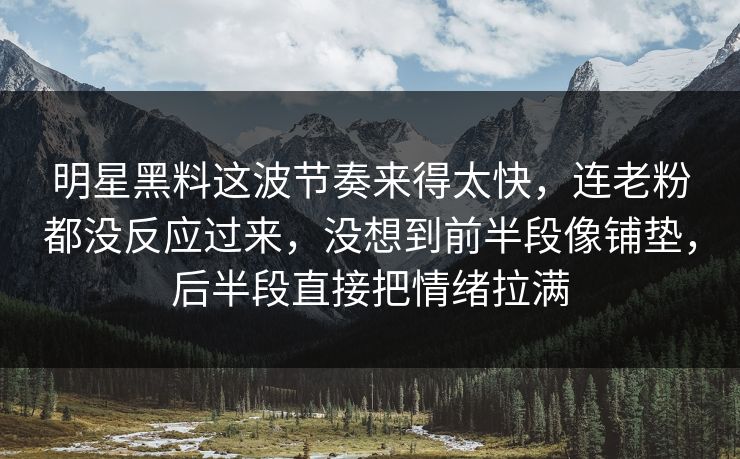 明星黑料这波节奏来得太快,连老粉都没反应过来,没想到前半段像铺垫,后半段直接把情绪拉满 明星黑料这波节奏来得太快,连老粉都没反应过来,没想到前半段像铺垫,后半段直接把情绪拉满
