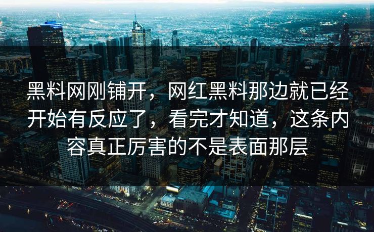 黑料网刚铺开,网红黑料那边就已经开始有反应了,看完才知道,这条内容真正厉害的不是表面那层 黑料网刚铺开,网红黑料那边就已经开始有反应了,看完才知道,这条内容真正厉害的不是表面那层