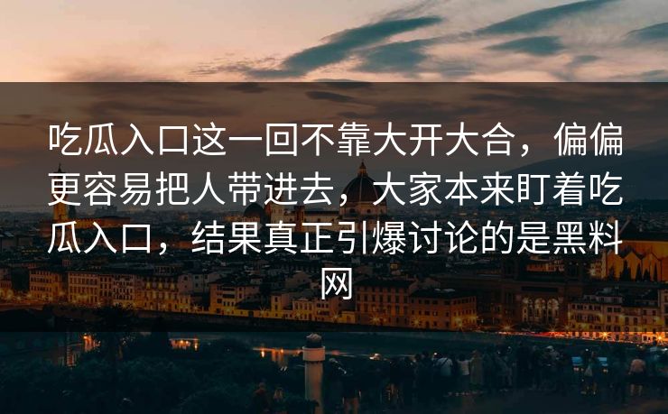 吃瓜入口这一回不靠大开大合，偏偏更容易把人带进去，大家本来盯着吃瓜入口，结果真正引爆讨论的是黑料网