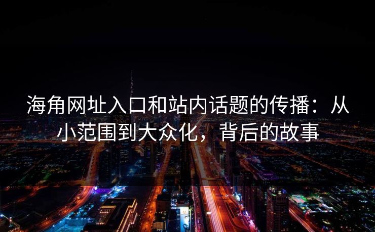 海角网址入口和站内话题的传播:从小范围到大众化,背后的故事 海角网址入口和站内话题的传播:从小范围到大众化,背后的故事