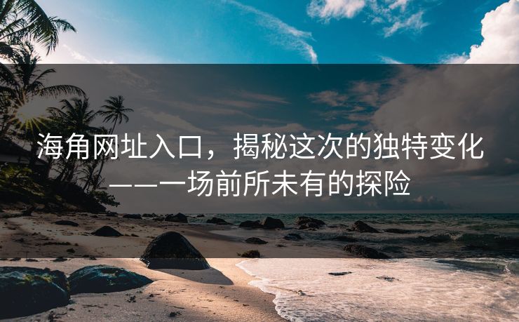 海角网址入口，揭秘这次的独特变化——一场前所未有的探险