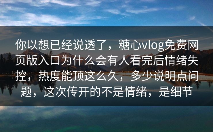 你以想已经说透了,糖心vlog免费网页版入口为什么会有人看完后情绪失控,热度能顶这么久,多少说明点问题,这次传开的不是情绪,是细节 你以想已经说透了,糖心vlog免费网页版入口为什么会有人看完后情绪失控,热度能顶这么久,多少说明点问题,这次传开的不是情绪,是细节