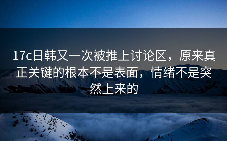 17c日韩又一次被推上讨论区,原来真正关键的根本不是表面,情绪不是突然上来的 17c日韩又一次被推上讨论区,原来真正关键的根本不是表面,情绪不是突然上来的