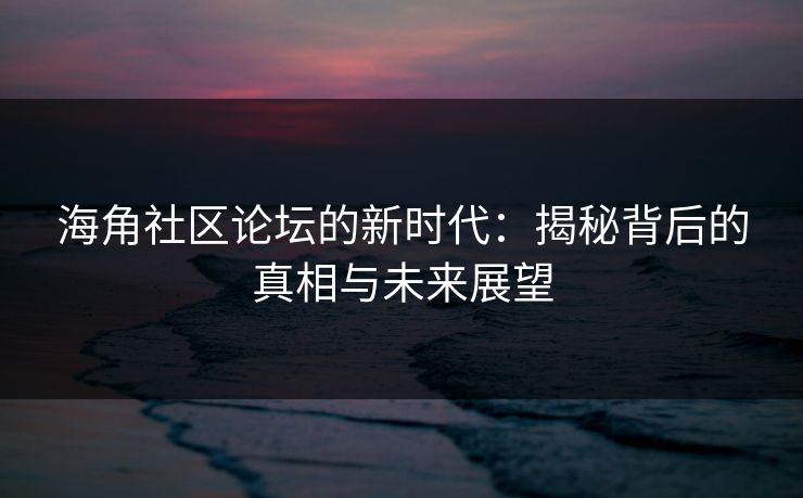 海角社区论坛的新时代：揭秘背后的真相与未来展望
