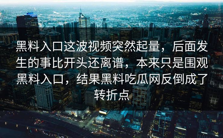 黑料入口这波视频突然起量,后面发生的事比开头还离谱,本来只是围观黑料入口,结果黑料吃瓜网反倒成了转折点 黑料入口这波视频突然起量,后面发生的事比开头还离谱,本来只是围观黑料入口,结果黑料吃瓜网反倒成了转折点