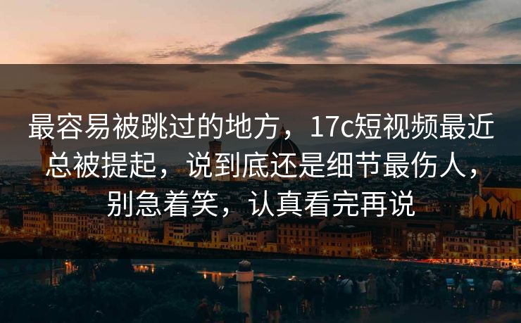 最容易被跳过的地方,17c短视频最近总被提起,说到底还是细节最伤人,别急着笑,认真看完再说 最容易被跳过的地方,17c短视频最近总被提起,说到底还是细节最伤人,别急着笑,认真看完再说