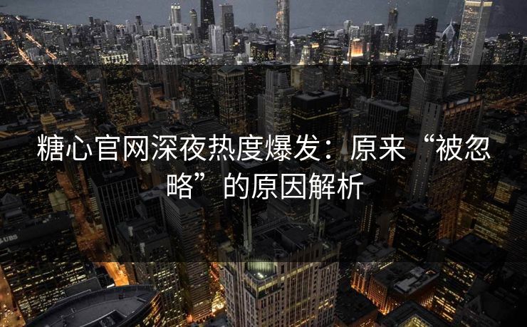 糖心官网深夜热度爆发:原来“被忽略”的原因解析 糖心官网深夜热度爆发:原来“被忽略”的原因解析
