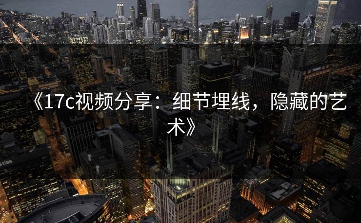 《17c视频分享:细节埋线,隐藏的艺术》 《17c视频分享:细节埋线,隐藏的艺术》