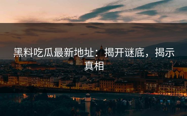黑料吃瓜最新地址:揭开谜底,揭示真相 黑料吃瓜最新地址:揭开谜底,揭示真相